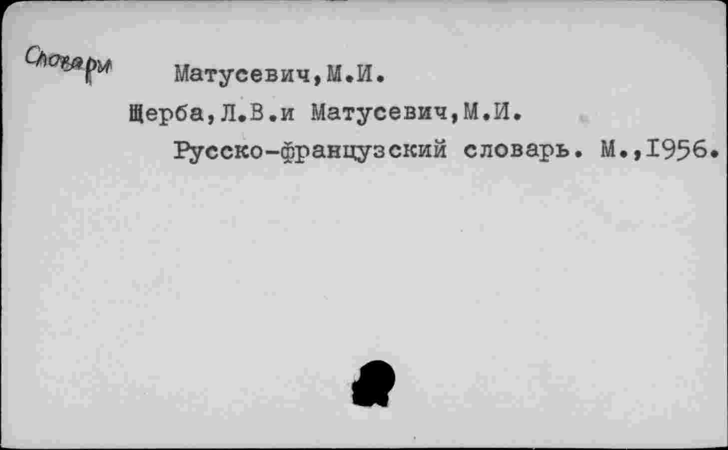 ﻿Матусевич,М.И.
Щерба,Л.В.и Матусевич,М.И.
Русско-французский словарь. М.,1956.